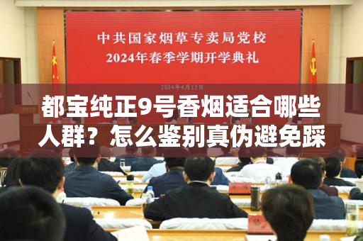 都宝纯正9号香烟适合哪些人群？怎么鉴别真伪避免踩坑？